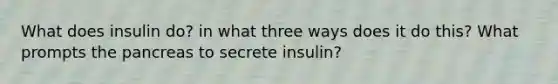 What does insulin do? in what three ways does it do this? What prompts the pancreas to secrete insulin?