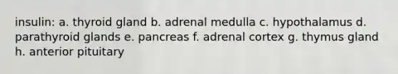 insulin: a. thyroid gland b. adrenal medulla c. hypothalamus d. parathyroid glands e. pancreas f. adrenal cortex g. thymus gland h. anterior pituitary