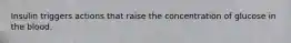 Insulin triggers actions that raise the concentration of glucose in the blood.