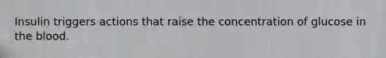 Insulin triggers actions that raise the concentration of glucose in the blood.