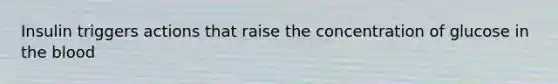 Insulin triggers actions that raise the concentration of glucose in the blood