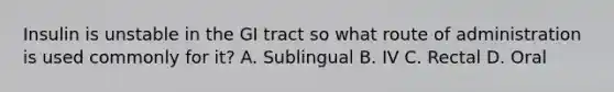 Insulin is unstable in the GI tract so what route of administration is used commonly for it? A. Sublingual B. IV C. Rectal D. Oral