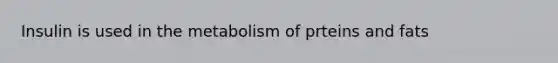 Insulin is used in the metabolism of prteins and fats