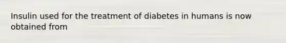 Insulin used for the treatment of diabetes in humans is now obtained from