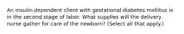 An insulin-dependent client with gestational diabetes mellitus is in the second stage of labor. What supplies will the delivery nurse gather for care of the newborn? (Select all that apply.)