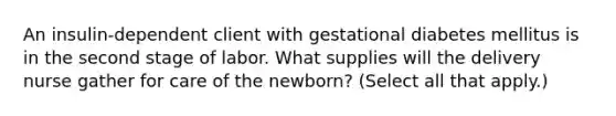 An insulin-dependent client with gestational diabetes mellitus is in the second stage of labor. What supplies will the delivery nurse gather for care of the newborn? (Select all that apply.)