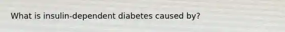 What is insulin-dependent diabetes caused by?