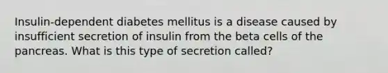 Insulin-dependent diabetes mellitus is a disease caused by insufficient secretion of insulin from the beta cells of the pancreas. What is this type of secretion called?