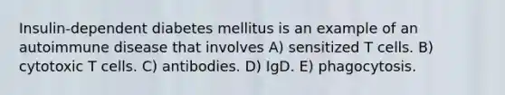 Insulin-dependent diabetes mellitus is an example of an autoimmune disease that involves A) sensitized T cells. B) cytotoxic T cells. C) antibodies. D) IgD. E) phagocytosis.