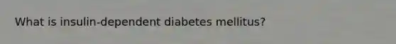 What is insulin-dependent diabetes mellitus?