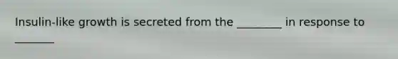 Insulin-like growth is secreted from the ________ in response to _______