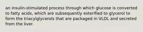 an insulin-stimulated process through which glucose is converted to fatty acids, which are subsequently esterified to glycerol to form the triacylglycerols that are packaged in VLDL and secreted from the liver.