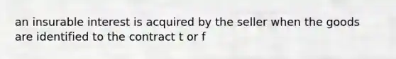 an insurable interest is acquired by the seller when the goods are identified to the contract t or f