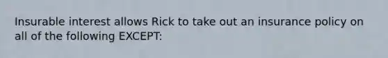 Insurable interest allows Rick to take out an insurance policy on all of the following EXCEPT: