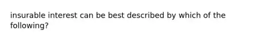 insurable interest can be best described by which of the following?