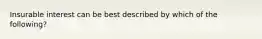 Insurable interest can be best described by which of the following?