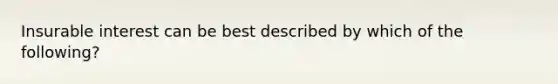 Insurable interest can be best described by which of the following?