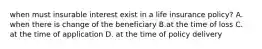 when must insurable interest exist in a life insurance policy? A. when there is change of the beneficiary B.at the time of loss C. at the time of application D. at the time of policy delivery