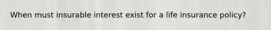 When must insurable interest exist for a life insurance policy?