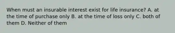 When must an insurable interest exist for life insurance? A. at the time of purchase only B. at the time of loss only C. both of them D. Neither of them