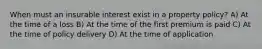 When must an insurable interest exist in a property policy? A) At the time of a loss B) At the time of the first premium is paid C) At the time of policy delivery D) At the time of application