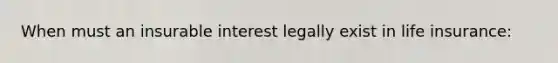 When must an insurable interest legally exist in life insurance: