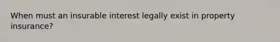 When must an insurable interest legally exist in property insurance?