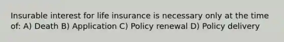 Insurable interest for life insurance is necessary only at the time of: A) Death B) Application C) Policy renewal D) Policy delivery