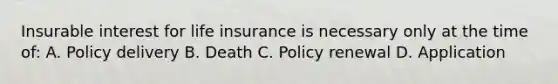 Insurable interest for life insurance is necessary only at the time of: A. Policy delivery B. Death C. Policy renewal D. Application