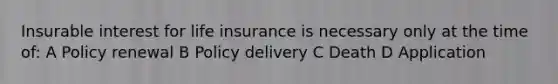 Insurable interest for life insurance is necessary only at the time of: A Policy renewal B Policy delivery C Death D Application