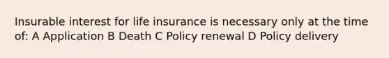 Insurable interest for life insurance is necessary only at the time of: A Application B Death C Policy renewal D Policy delivery