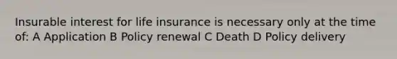 Insurable interest for <a href='https://www.questionai.com/knowledge/kwvuu0uLdT-life-insurance' class='anchor-knowledge'>life insurance</a> is necessary only at the time of: A Application B Policy renewal C Death D Policy delivery