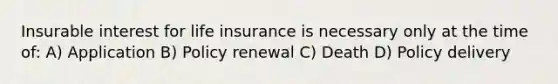 Insurable interest for life insurance is necessary only at the time of: A) Application B) Policy renewal C) Death D) Policy delivery