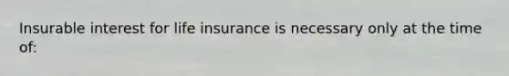 Insurable interest for life insurance is necessary only at the time of: