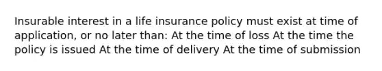 Insurable interest in a life insurance policy must exist at time of application, or no later than: At the time of loss At the time the policy is issued At the time of delivery At the time of submission