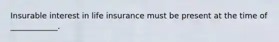 Insurable interest in life insurance must be present at the time of ____________.