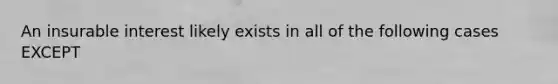 An insurable interest likely exists in all of the following cases EXCEPT