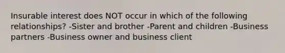 Insurable interest does NOT occur in which of the following relationships? -Sister and brother -Parent and children -Business partners -Business owner and business client