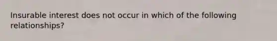 Insurable interest does not occur in which of the following relationships?