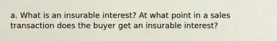 a. What is an insurable interest? At what point in a sales transaction does the buyer get an insurable interest?