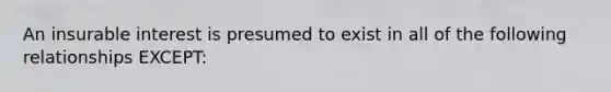 An insurable interest is presumed to exist in all of the following relationships EXCEPT: