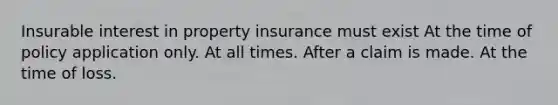 Insurable interest in property insurance must exist At the time of policy application only. At all times. After a claim is made. At the time of loss.