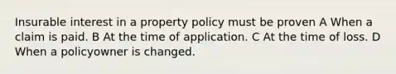 Insurable interest in a property policy must be proven A When a claim is paid. B At the time of application. C At the time of loss. D When a policyowner is changed.