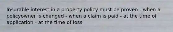 Insurable interest in a property policy must be proven - when a policyowner is changed - when a claim is paid - at the time of application - at the time of loss