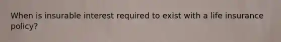 When is insurable interest required to exist with a life insurance policy?