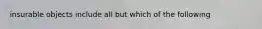 insurable objects include all but which of the following