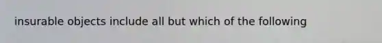 insurable objects include all but which of the following