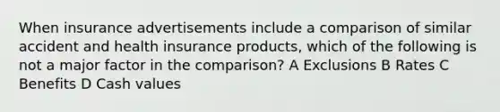 When insurance advertisements include a comparison of similar accident and health insurance products, which of the following is not a major factor in the comparison? A Exclusions B Rates C Benefits D Cash values