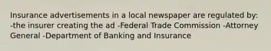 Insurance advertisements in a local newspaper are regulated by: -the insurer creating the ad -Federal Trade Commission -Attorney General -Department of Banking and Insurance