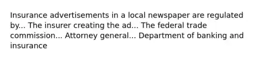 Insurance advertisements in a local newspaper are regulated by... The insurer creating the ad... The federal trade commission... Attorney general... Department of banking and insurance